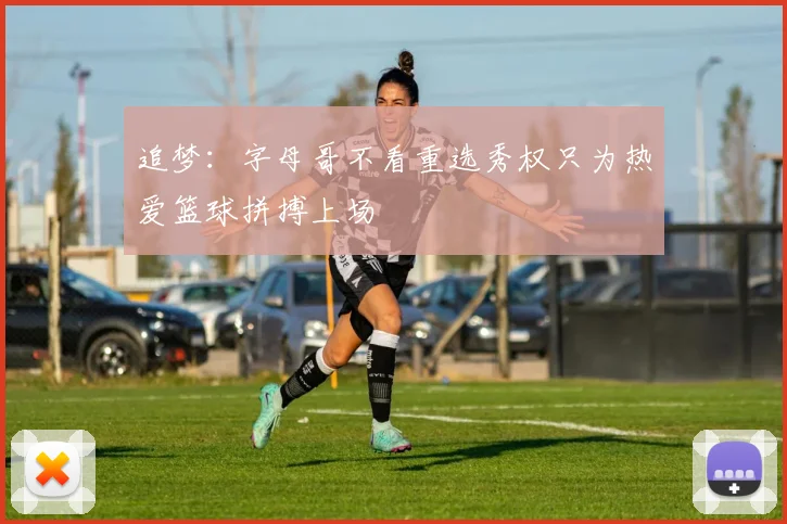 追梦：字母哥不看重选秀权只为热爱篮球拼搏上场