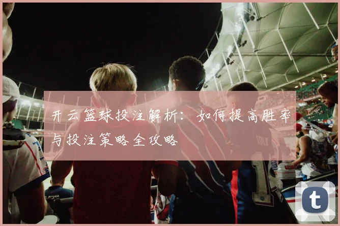 开云篮球投注解析：如何提高胜率与投注策略全攻略