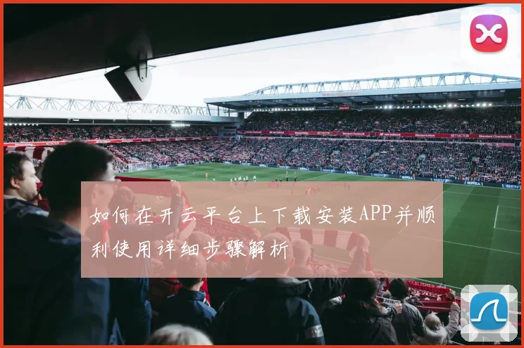 如何在开云平台上下载安装APP并顺利使用详细步骤解析