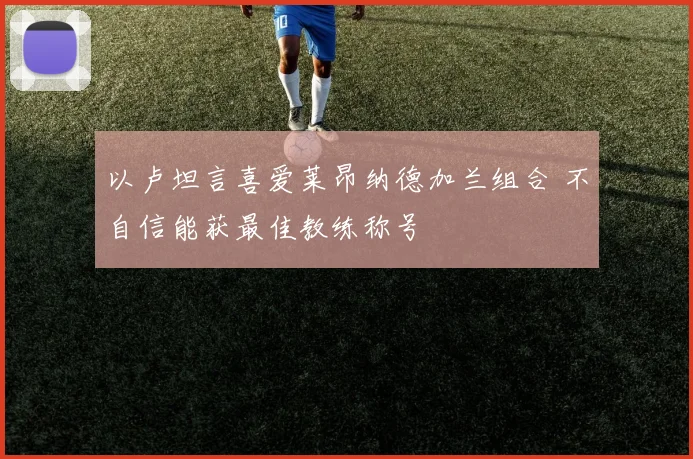 以卢坦言喜爱莱昂纳德加兰组合 不自信能获最佳教练称号