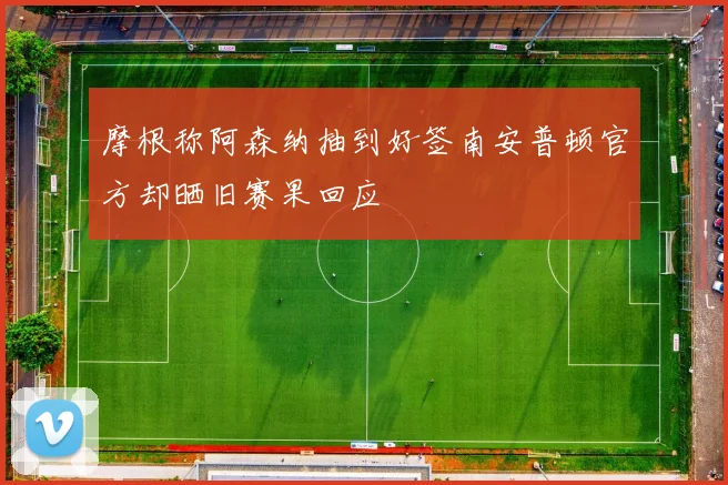 摩根称阿森纳抽到好签南安普顿官方却晒旧赛果回应