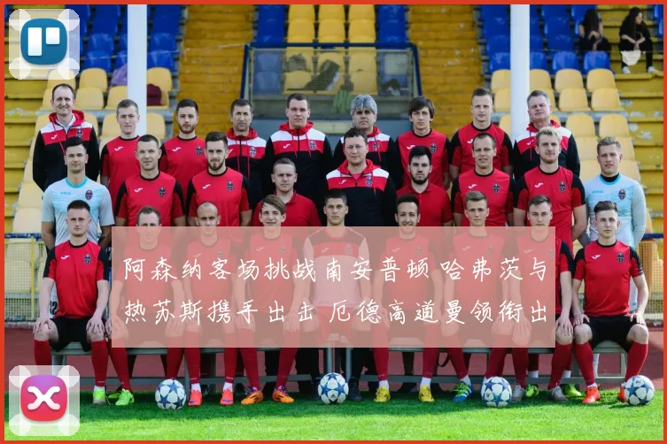 阿森纳客场挑战南安普顿 哈弗茨与热苏斯携手出击 厄德高道曼领衔出战