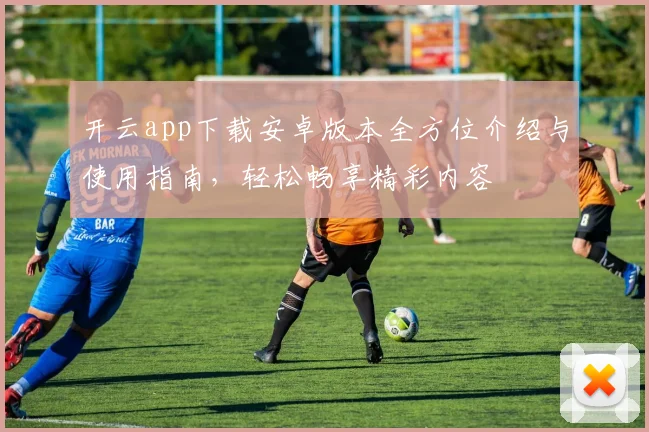 开云app下载安卓版本全方位介绍与使用指南，轻松畅享精彩内容