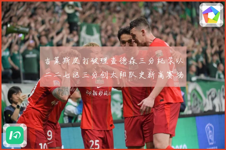 吉莱斯皮打破理查德森三分纪录以二二七记三分创太阳队史新高赛场复盘