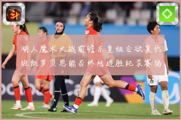 湖人魔术大战前瞻东皇组合欲复仇班凯罗贝恩能否终结连胜纪录赛场复盘