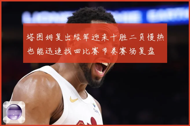 塔图姆复出绿军迎来十胜二负慢热也能迅速找回比赛节奏赛场复盘