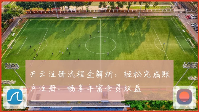 开云注册流程全解析，轻松完成账户注册，畅享丰富会员权益