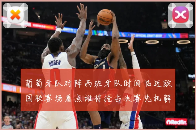 葡萄牙队对阵西班牙队时间临近欧国联赛场看点谁将抢占决赛先机解析