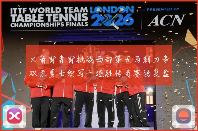 火箭背靠背挑战西部第五马刺力争双杀勇士续写十连胜传奇赛场复盘
