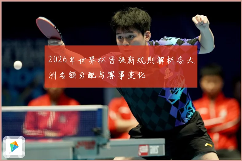 2026年世界杯晋级新规则解析各大洲名额分配与赛事变化