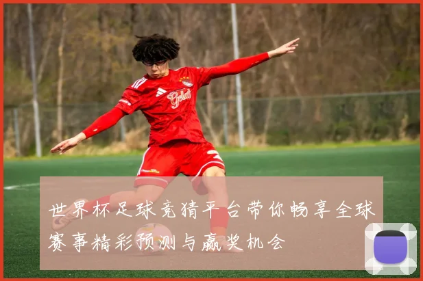 世界杯足球竞猜平台带你畅享全球赛事精彩预测与赢奖机会