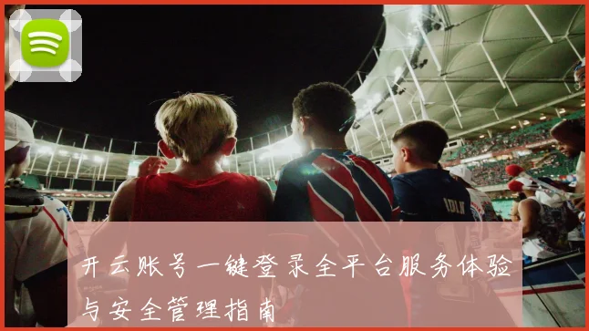 开云账号一键登录全平台服务体验与安全管理指南