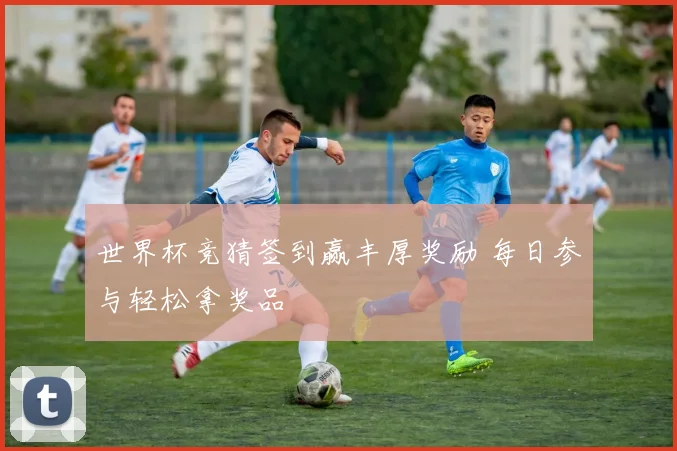 世界杯竞猜签到赢丰厚奖励 每日参与轻松拿奖品