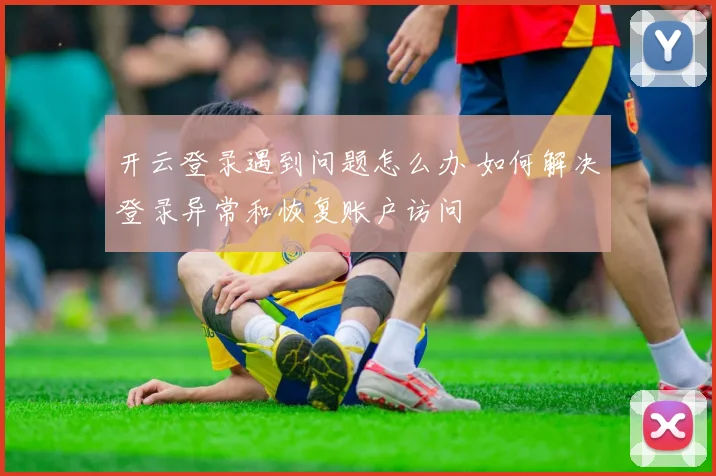 开云登录遇到问题怎么办 如何解决登录异常和恢复账户访问