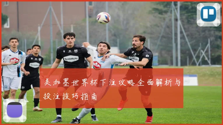 美加墨世界杯下注攻略全面解析与投注技巧指南