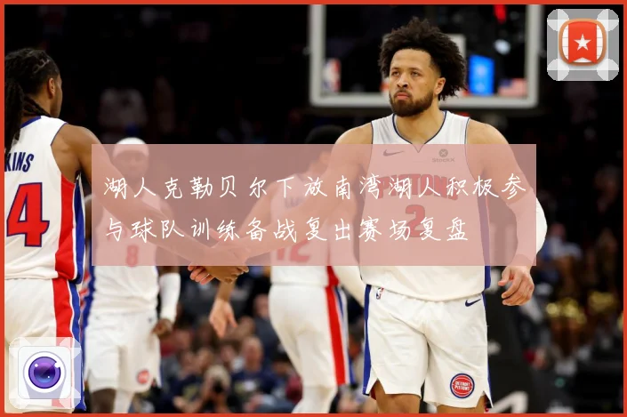 湖人克勒贝尔下放南湾湖人积极参与球队训练备战复出赛场复盘