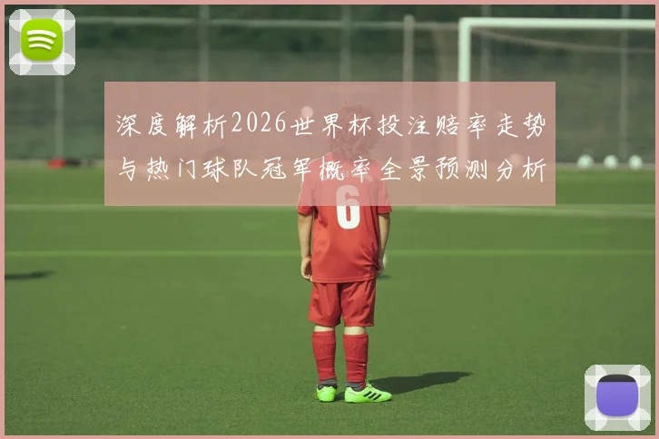 深度解析2026世界杯投注赔率走势与热门球队冠军概率全景预测分析