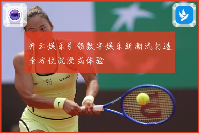 开云娱乐引领数字娱乐新潮流打造全方位沉浸式体验