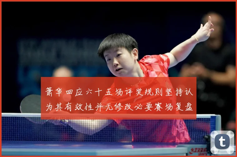 萧华回应六十五场评奖规则坚持认为其有效性并无修改必要赛场复盘