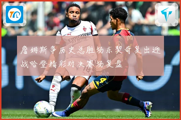 詹姆斯争历史总胜场东契奇复出迎战哈登精彩对决赛场复盘