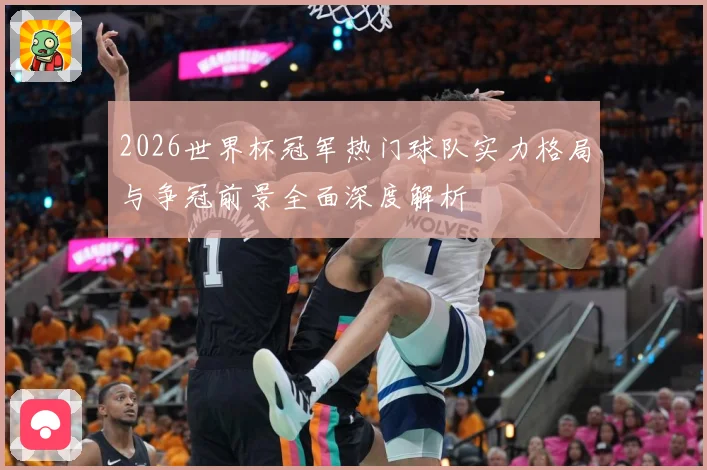 2026世界杯冠军热门球队实力格局与争冠前景全面深度解析