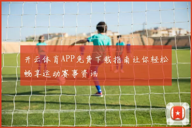开云体育APP免费下载指南让你轻松畅享运动赛事资讯