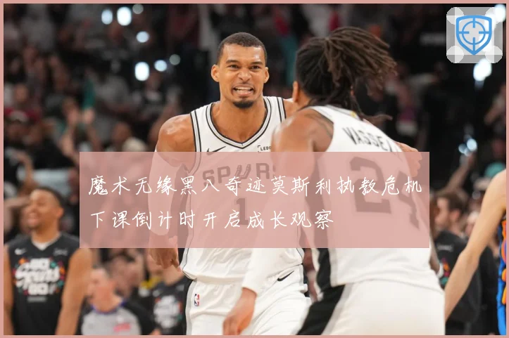 魔术无缘黑八奇迹莫斯利执教危机下课倒计时开启成长观察
