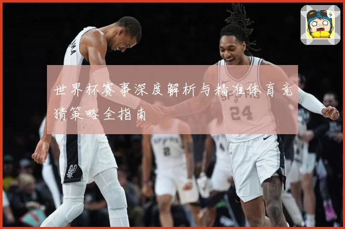 世界杯赛事深度解析与精准体育竞猜策略全指南