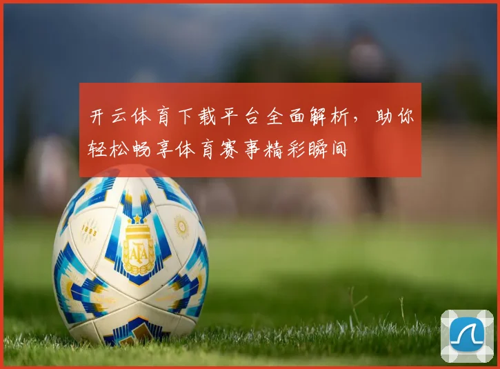 开云体育下载平台全面解析，助你轻松畅享体育赛事精彩瞬间