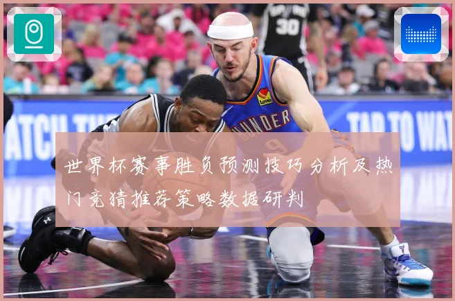 世界杯赛事胜负预测技巧分析及热门竞猜推荐策略数据研判