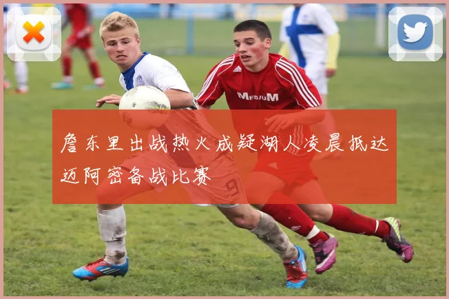 詹东里出战热火成疑湖人凌晨抵达迈阿密备战比赛