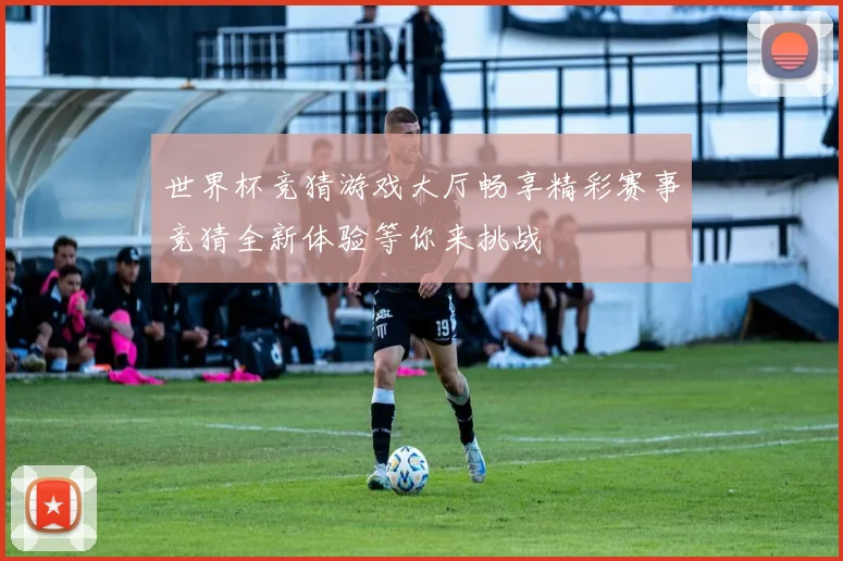 世界杯竞猜游戏大厅畅享精彩赛事竞猜全新体验等你来挑战