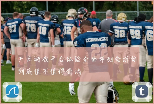 开云游戏平台体验全面评测告诉你到底值不值得尝试
