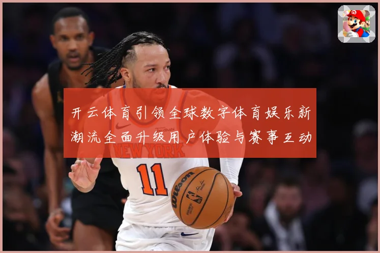 开云体育引领全球数字体育娱乐新潮流全面升级用户体验与赛事互动新时代