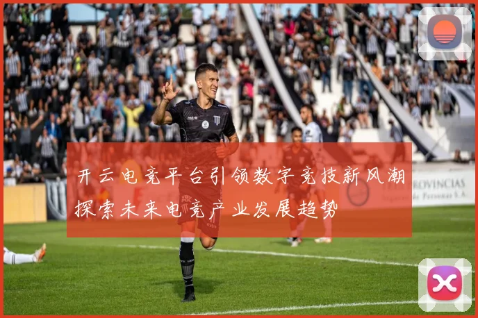 开云电竞平台引领数字竞技新风潮探索未来电竞产业发展趋势