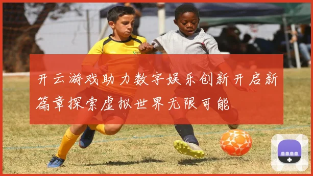开云游戏助力数字娱乐创新开启新篇章探索虚拟世界无限可能
