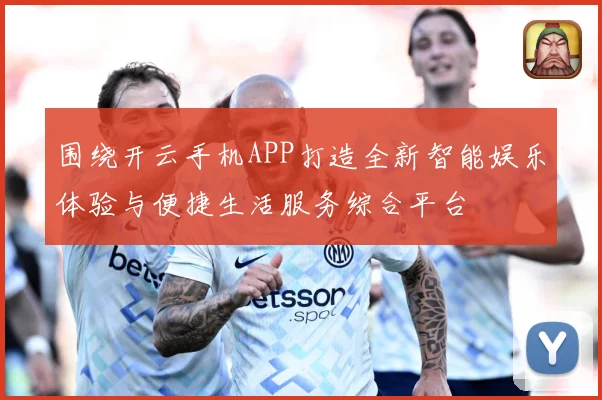 围绕开云手机APP打造全新智能娱乐体验与便捷生活服务综合平台