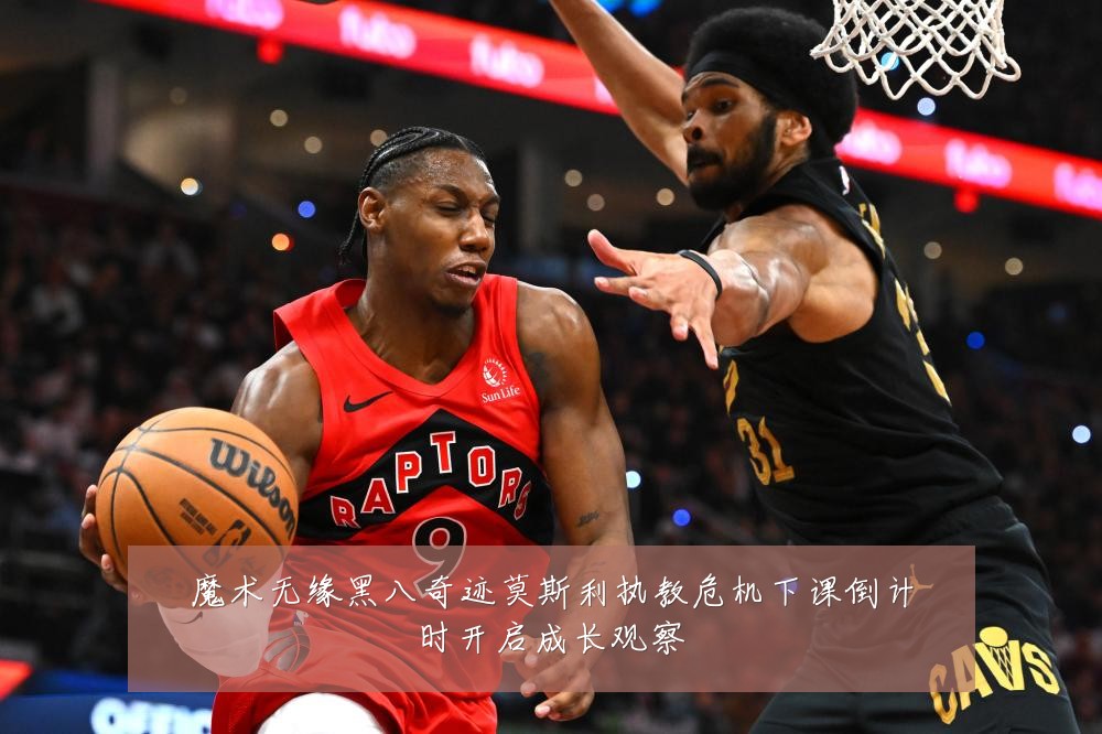 魔术无缘黑八奇迹莫斯利执教危机下课倒计时开启成长观察