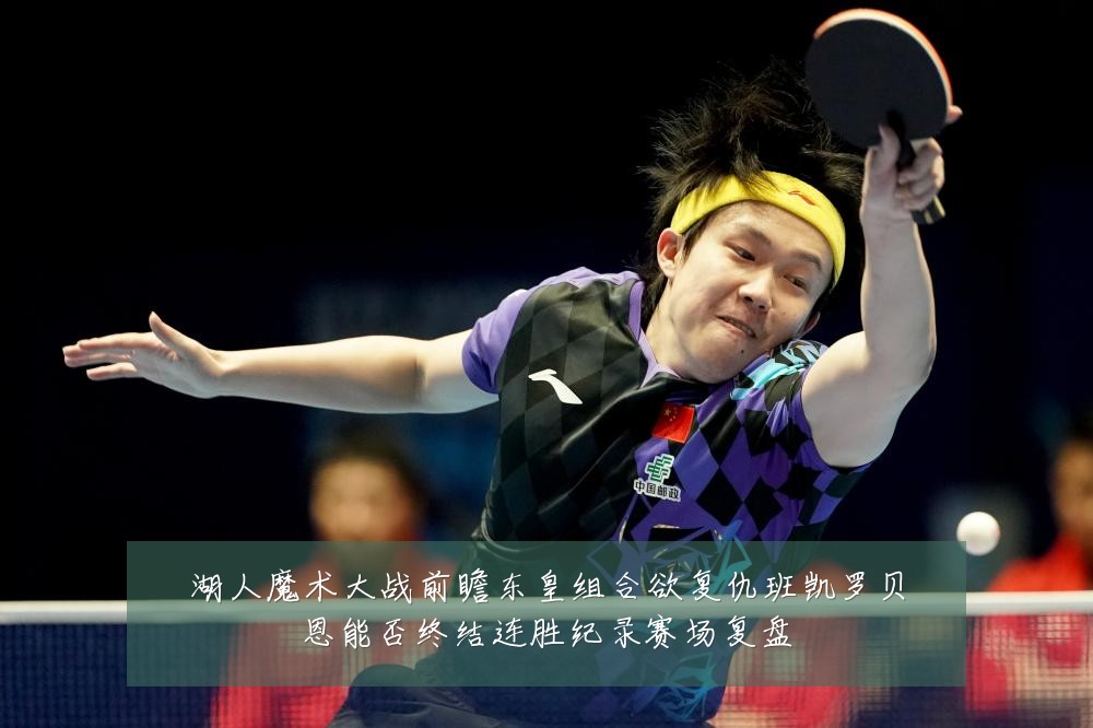 湖人魔术大战前瞻东皇组合欲复仇班凯罗贝恩能否终结连胜纪录赛场复盘