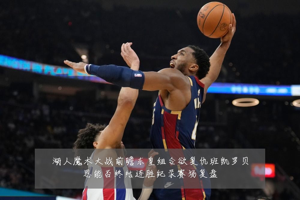 湖人魔术大战前瞻东皇组合欲复仇班凯罗贝恩能否终结连胜纪录赛场复盘