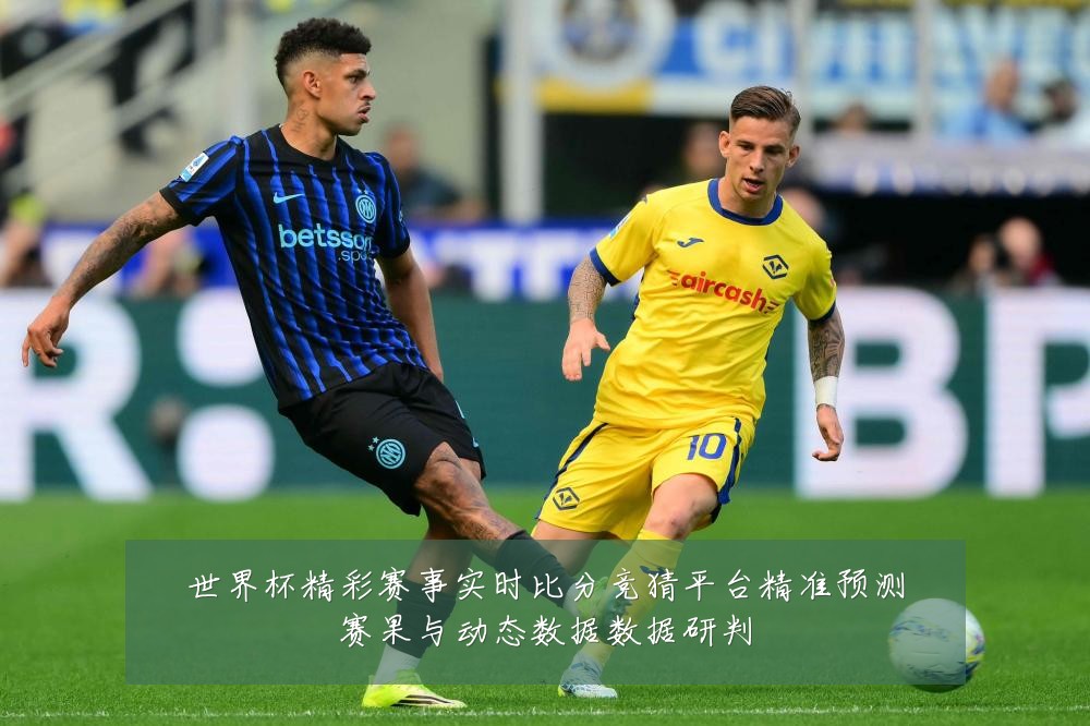 世界杯精彩赛事实时比分竞猜平台精准预测赛果与动态数据数据研判