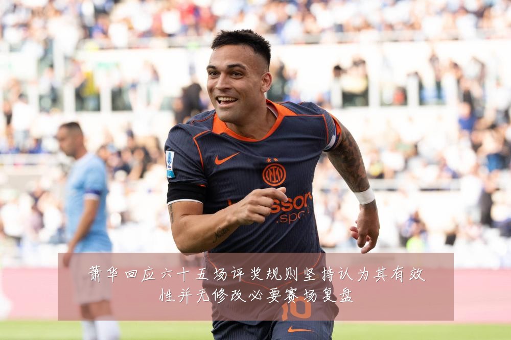 萧华回应六十五场评奖规则坚持认为其有效性并无修改必要赛场复盘